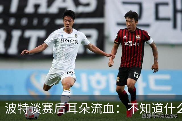 波特谈赛后耳朵流血：不知道什么情况，被人抓了还是咬了一下